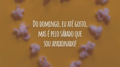 Do domingo, eu até gosto, mas é pelo sábado que sou apaixonado!