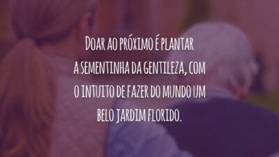 Doar ao próximo é plantar a sementinha da gentileza, com o intuito de fazer do mundo um belo jardim florido.