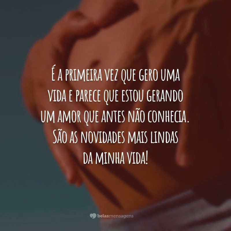 É a primeira vez que gero uma vida e parece que estou gerando um amor que antes não conhecia. São as novidades mais lindas da minha vida!