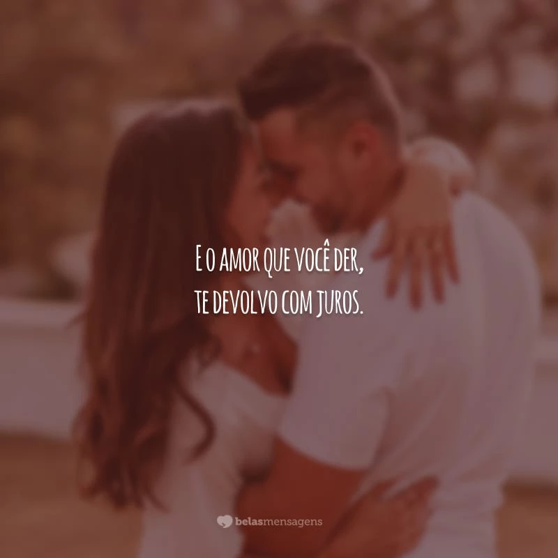 E o amor que você der, te devolvo com juros.