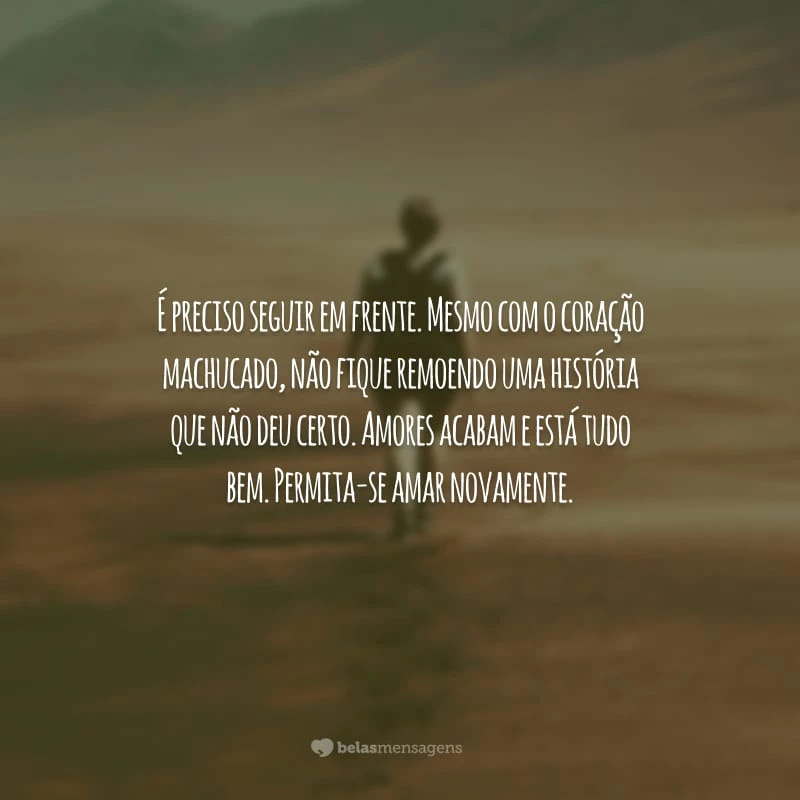 É preciso seguir em frente. Mesmo com o coração machucado, não fique remoendo uma história que não deu certo. Amores acabam e está tudo bem. Permita-se amar novamente.