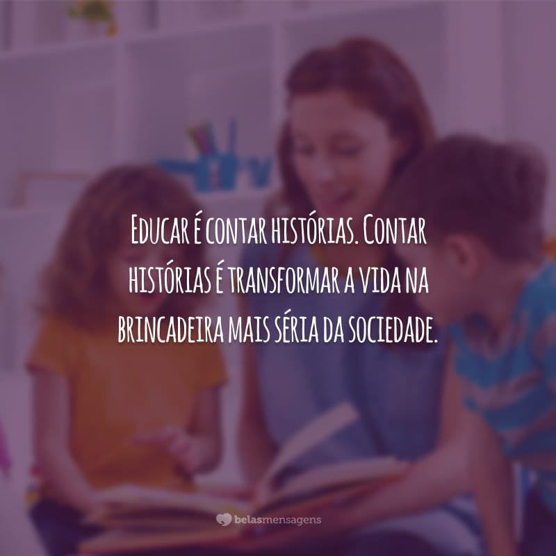 Educar é contar histórias. Contar histórias é transformar a vida na brincadeira mais séria da sociedade.