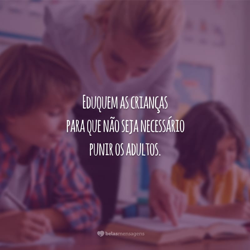 Eduquem as crianças para que não seja necessário punir os adultos.