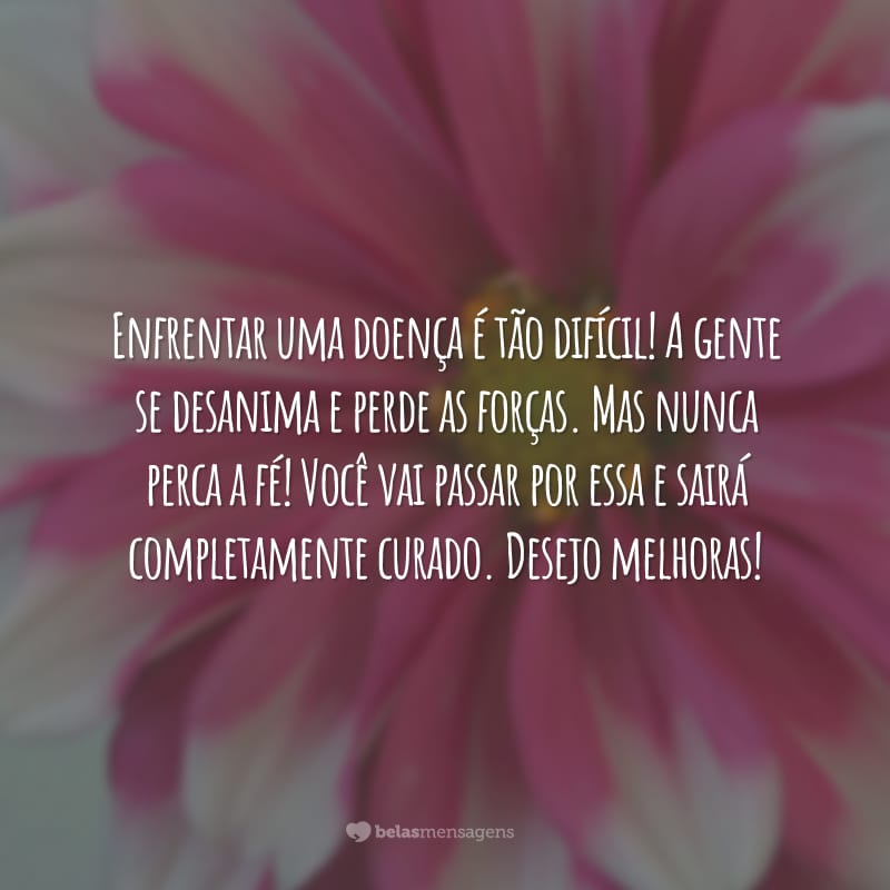 Enfrentar uma doença é tão difícil! A gente se desanima e perde as forças. Mas nunca perca a fé! Você vai passar por essa e sairá completamente curado. Desejo melhoras!