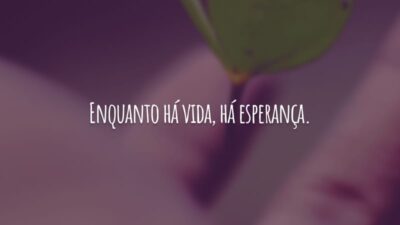 Enquanto há vida, há esperança.
