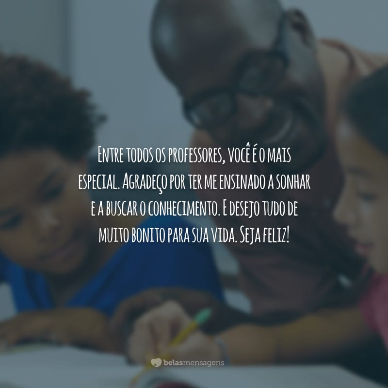 Entre todos os professores, você é o mais especial. Agradeço por ter me ensinado a sonhar e a buscar o conhecimento. E desejo tudo de muito bonito para sua vida. Seja feliz!