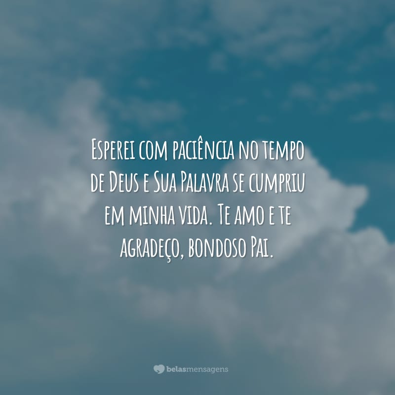 Esperei com paciência no tempo de Deus e Sua Palavra se cumpriu em minha vida. Te amo e te agradeço, bondoso  Pai.