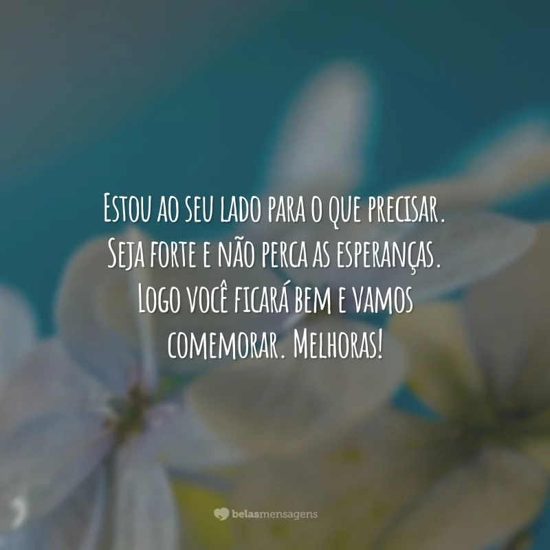 Estou ao seu lado para o que precisar. Seja forte e não perca as esperanças. Logo você ficará bem e vamos comemorar. Melhoras!