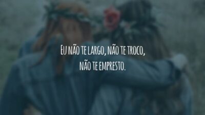 Eu não te largo, não te troco, não te empresto.