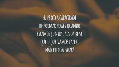 Eu perco a capacidade de formar frases quando estamos juntos, ainda bem que o que vamos fazer, não precisa falar!