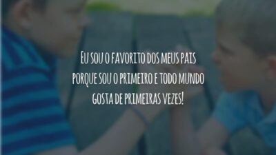 Eu sou o favorito dos meus pais porque sou o primeiro e todo mundo gosta de primeiras vezes!