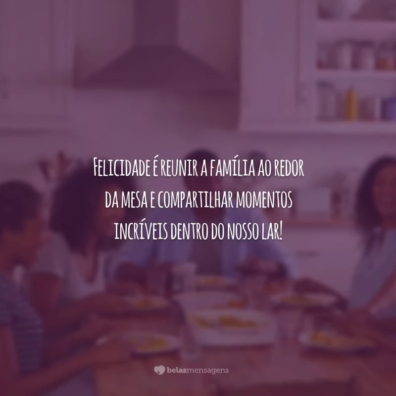 Felicidade é reunir a família ao redor da mesa e compartilhar momentos incríveis dentro do nosso lar!