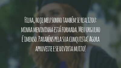 Filha, hoje meu sonho também se realizou: minha menininha está formada. Meu orgulho é imenso. Parabéns pela sua conquista! Agora aproveite e se divirta muito!