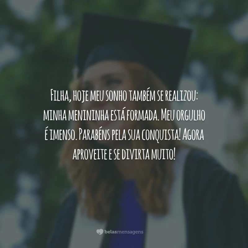 Filha, hoje meu sonho também se realizou: minha menininha está formada. Meu orgulho é imenso. Parabéns pela sua conquista! Agora aproveite e se divirta muito!