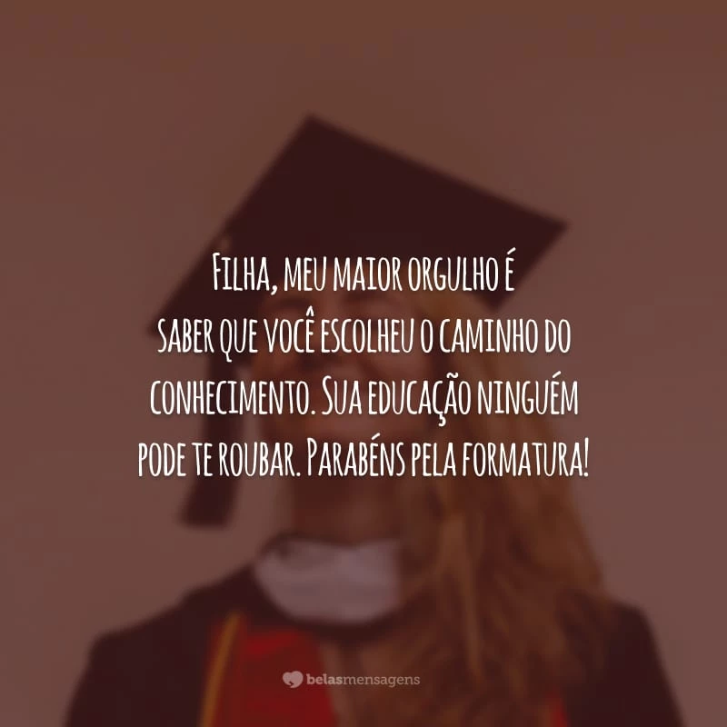 Filha, meu maior orgulho é saber que você escolheu o caminho do conhecimento. Sua educação ninguém pode te roubar. Parabéns pela formatura!