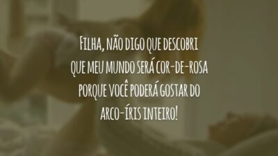 Filha, não digo que descobri que meu mundo será cor-de-rosa porque você poderá gostar do arco-íris inteiro!
