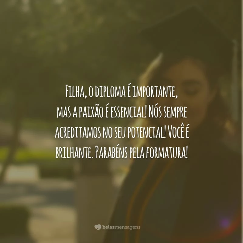 Filha, o diploma é importante, mas a paixão é essencial! Nós sempre acreditamos no seu potencial! Você é brilhante. Parabéns pela formatura!