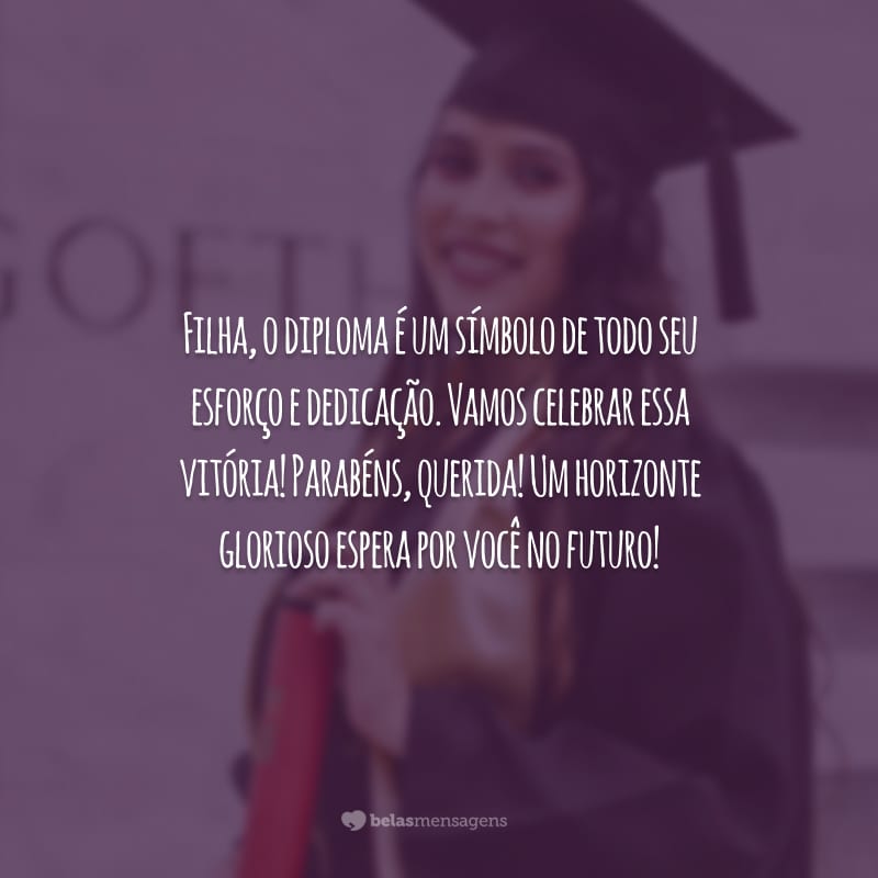 Filha, o diploma é um símbolo de todo seu esforço e dedicação. Vamos celebrar essa vitória! Parabéns, querida! Um horizonte glorioso espera por você no futuro!