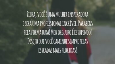 Filha, você é uma mulher inspiradora e será uma profissional incrível. Parabéns pela formatura! Meu orgulho é estupendo! Desejo que você caminhe sempre pelas estradas mais floridas!