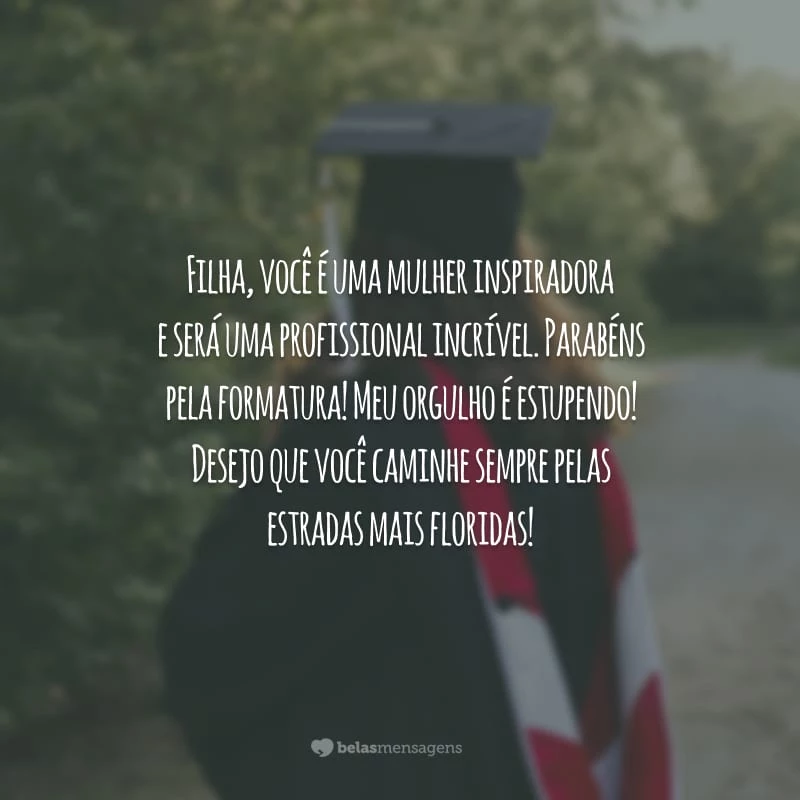 Filha, você é uma mulher inspiradora e será uma profissional incrível. Parabéns pela formatura! Meu orgulho é estupendo! Desejo que você caminhe sempre pelas estradas mais floridas!