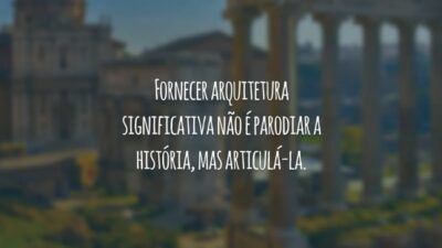 Fornecer arquitetura significativa não é parodiar a história, mas articulá-la.