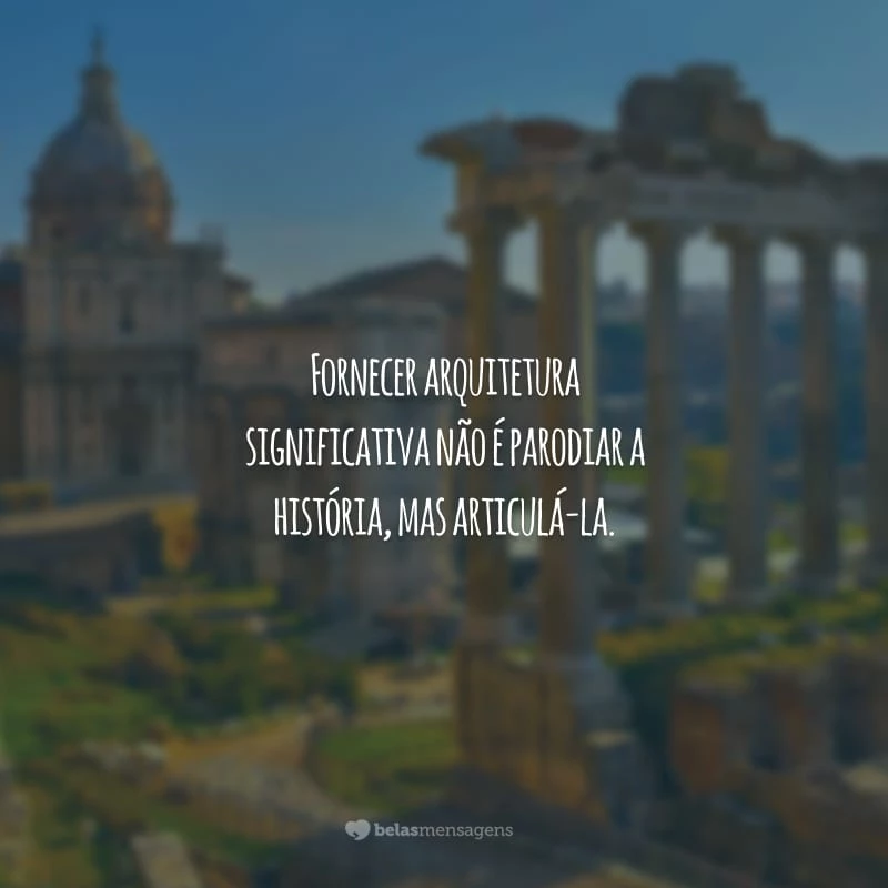 Fornecer arquitetura significativa não é parodiar a história, mas articulá-la.