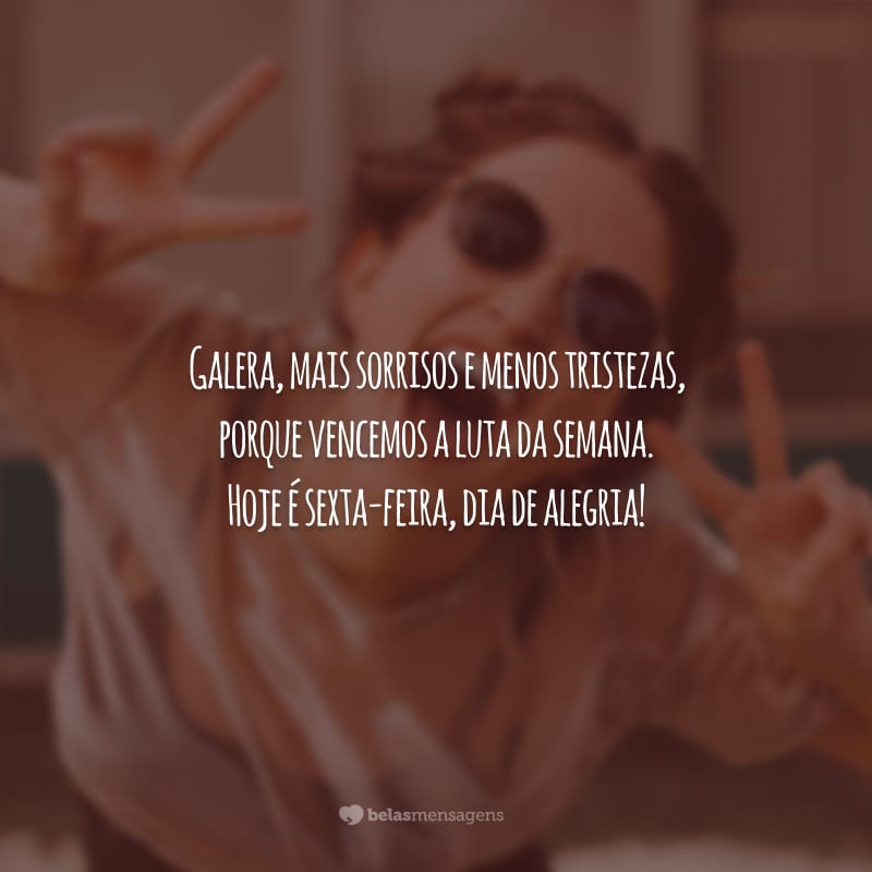 Galera, mais sorrisos e menos tristezas, porque vencemos a luta da semana. Hoje é sexta-feira, dia de alegria!