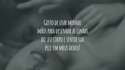 Gosto de usar minhas mãos para desenhar as linhas do seu corpo e sentir sua pele em meus dedos!