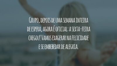 Grupo, depois de uma semana inteira de espera, agora é oficial: a sexta-feira chegou! Vamos exagerar na felicidade e se embebedar de alegria.