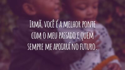 Irmã, você é a melhor ponte com o meu passado e quem sempre me apoiará no futuro.