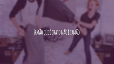 Irmão que é chato não é irmão!