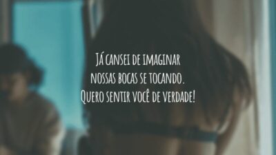 Já cansei de imaginar nossas bocas se tocando. Quero sentir você de verdade!