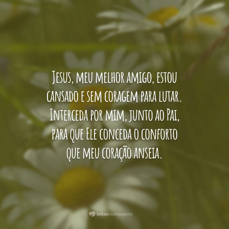 Jesus, meu melhor amigo, estou cansado e sem coragem para lutar. Interceda por mim, junto ao Pai, para que Ele conceda o conforto que meu coração anseia.