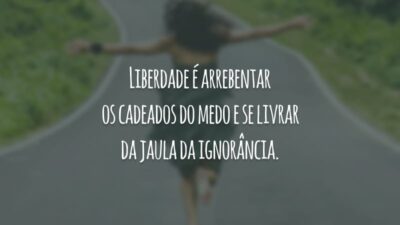 Liberdade é arrebentar os cadeados do medo e se livrar da jaula da ignorância.