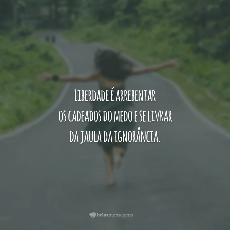 Liberdade é arrebentar os cadeados do medo e se livrar da jaula da ignorância.