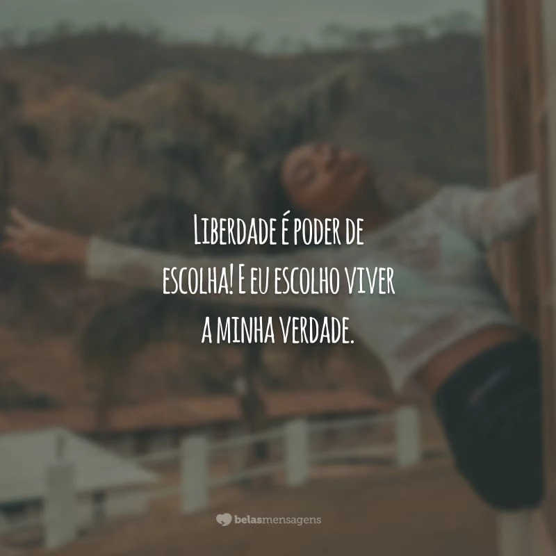 Liberdade é poder de escolha! E eu escolho viver a minha verdade.