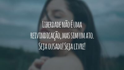 Liberdade não é uma reivindicação, mas sim um ato. Seja ousado! Seja livre!