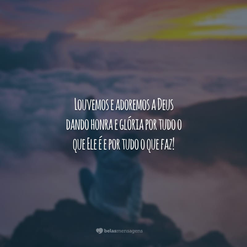 Louvemos e adoremos a Deus dando honra e glória por tudo o que Ele é e por tudo o que faz!