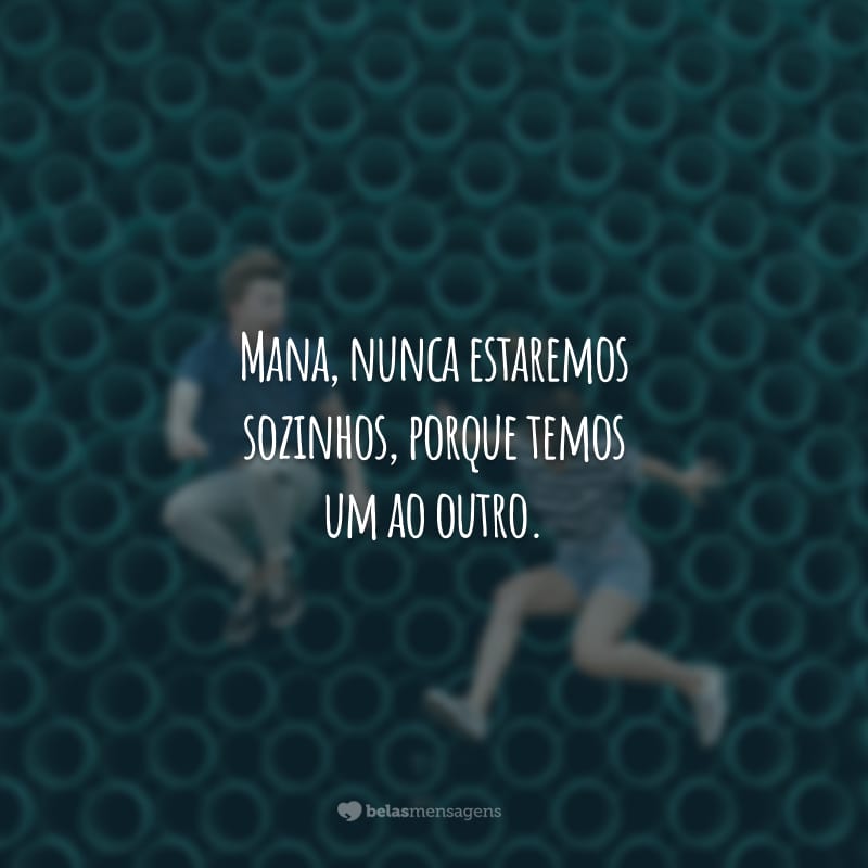 Mana, nunca estaremos sozinhos, porque temos um ao outro.