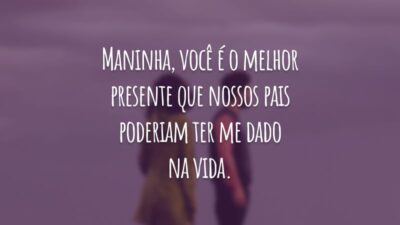 Maninha, você é o melhor presente que nossos pais poderiam ter me dado na vida.