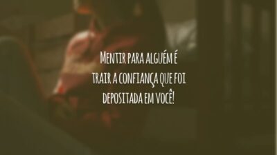 Mentir para alguém é trair a confiança que foi depositada em você!