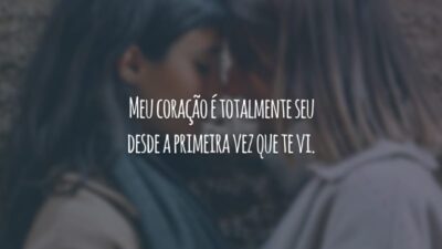 Meu coração é totalmente seu desde a primeira vez que te vi.