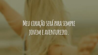 Meu coração será para sempre jovem e aventureiro.
