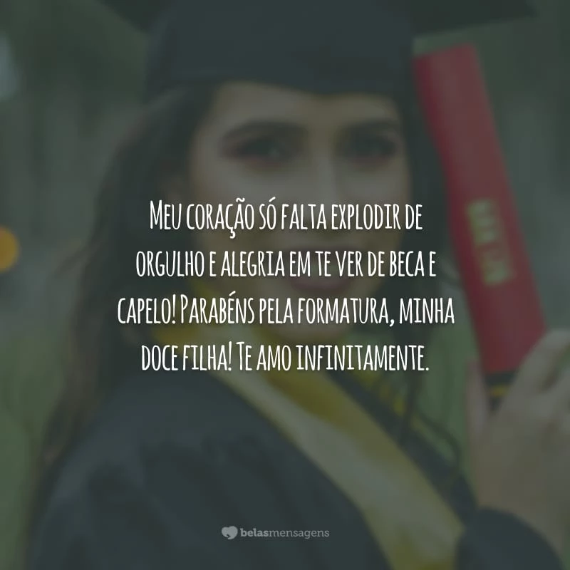 Meu coração só falta explodir de orgulho e alegria em te ver de beca e capelo! Parabéns pela formatura, minha doce filha! Te amo infinitamente.