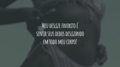 Meu deslize favorito é sentir seus dedos deslizando em todo meu corpo!