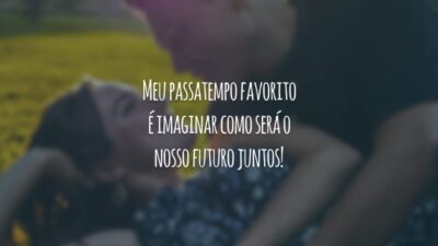 Meu passatempo favorito é imaginar como será o nosso futuro juntos!