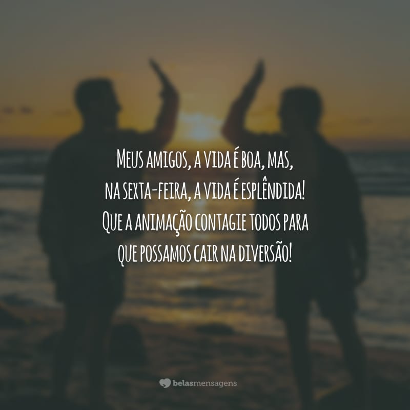 Meus amigos, a vida é boa, mas, na sexta-feira, a vida é esplêndida! Que a animação contagie todos para que possamos cair na diversão!