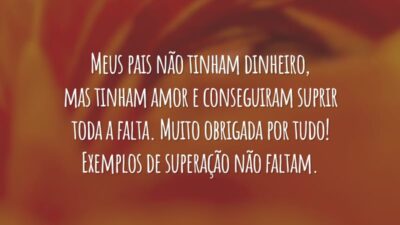 Meus pais não tinham dinheiro, mas tinham amor e conseguiram suprir toda a falta. Muito obrigada por tudo! Exemplos de superação não faltam.