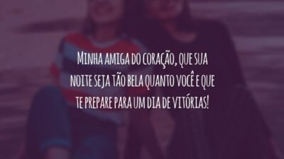 Minha amiga do coração, que sua noite seja tão bela quanto você e que te prepare para um dia de vitórias!