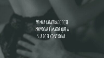 Minha capacidade de te provocar é maior que a sua de se controlar.